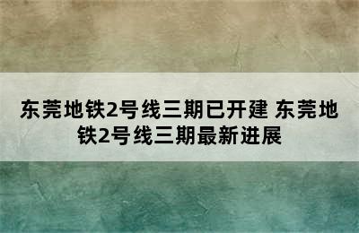 东莞地铁2号线三期已开建 东莞地铁2号线三期最新进展